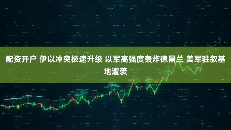 配资开户 伊以冲突极速升级 以军高强度轰炸德黑兰 美军驻叙基地遭袭