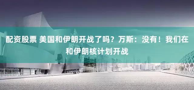 配资股票 美国和伊朗开战了吗？万斯：没有！我们在和伊朗核计划开战