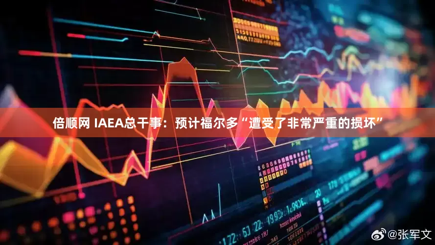 倍顺网 IAEA总干事：预计福尔多“遭受了非常严重的损坏”