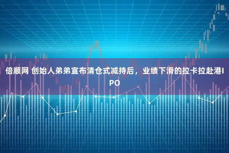 倍顺网 创始人弟弟宣布清仓式减持后，业绩下滑的拉卡拉赴港IPO