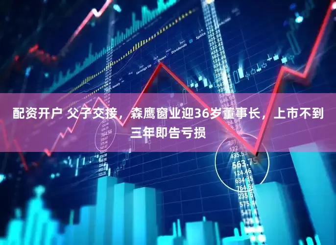 配资开户 父子交接，森鹰窗业迎36岁董事长，上市不到三年即告亏损