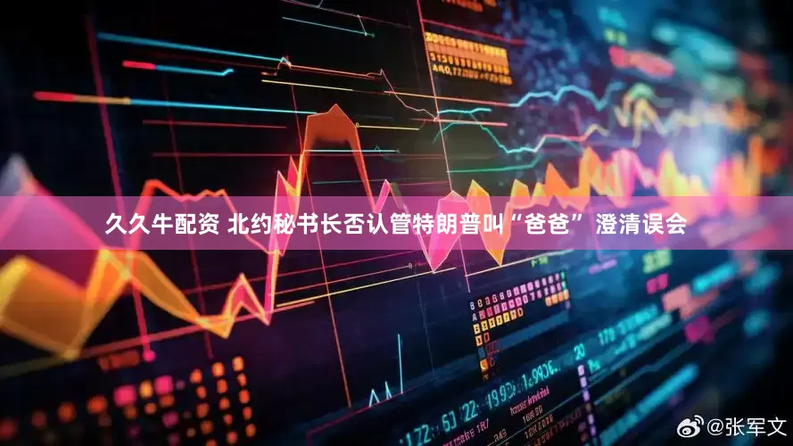 久久牛配资 北约秘书长否认管特朗普叫“爸爸” 澄清误会