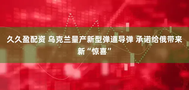 久久盈配资 乌克兰量产新型弹道导弹 承诺给俄带来新“惊喜”