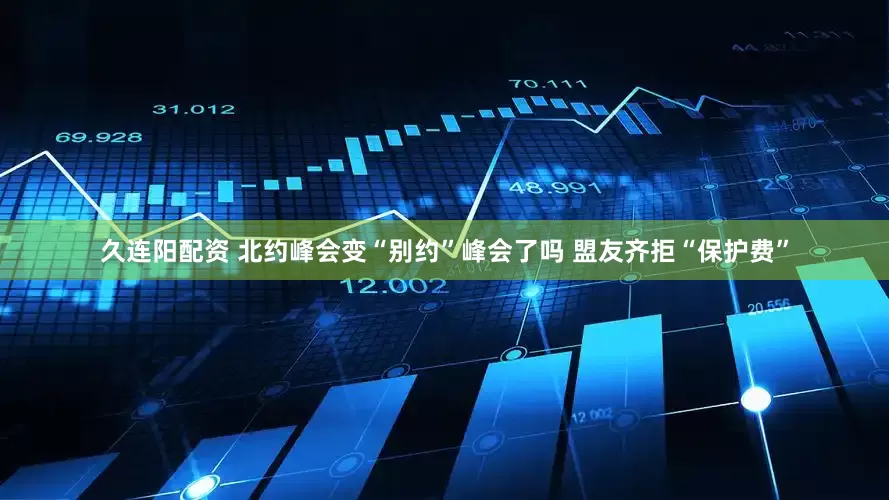 久连阳配资 北约峰会变“别约”峰会了吗 盟友齐拒“保护费”