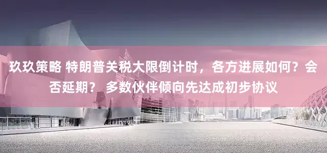玖玖策略 特朗普关税大限倒计时，各方进展如何？会否延期？ 多数伙伴倾向先达成初步协议