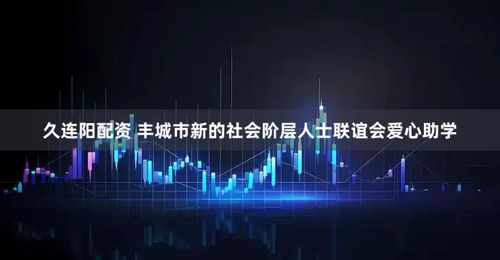 久连阳配资 丰城市新的社会阶层人士联谊会爱心助学