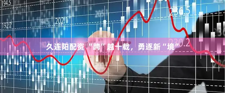 久连阳配资 “跨”越十载，勇逐新“境”