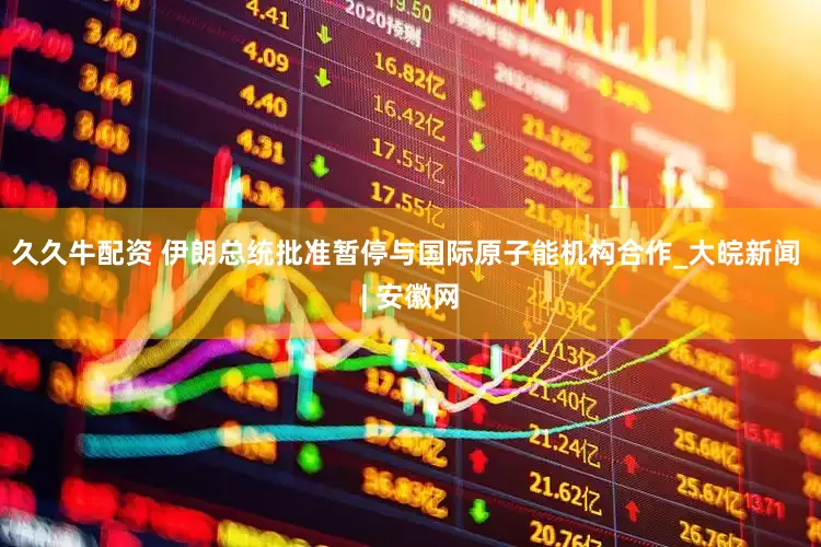 久久牛配资 伊朗总统批准暂停与国际原子能机构合作_大皖新闻 | 安徽网