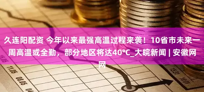 久连阳配资 今年以来最强高温过程来袭！10省市未来一周高温或全勤，部分地区将达40℃_大皖新闻 | 安徽网