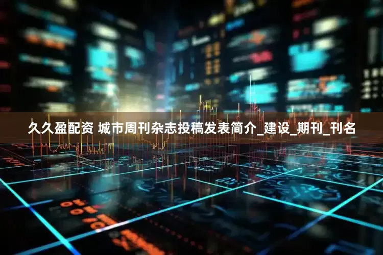 久久盈配资 城市周刊杂志投稿发表简介_建设_期刊_刊名
