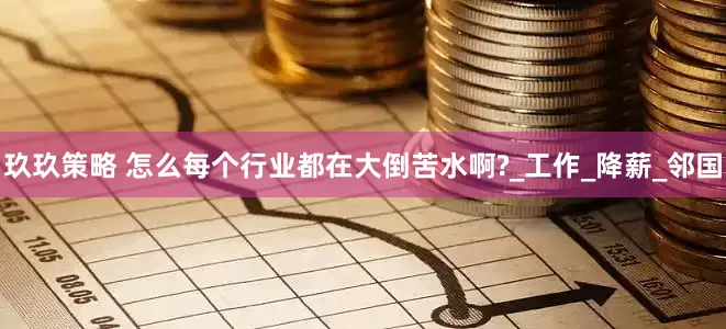 玖玖策略 怎么每个行业都在大倒苦水啊?_工作_降薪_邻国