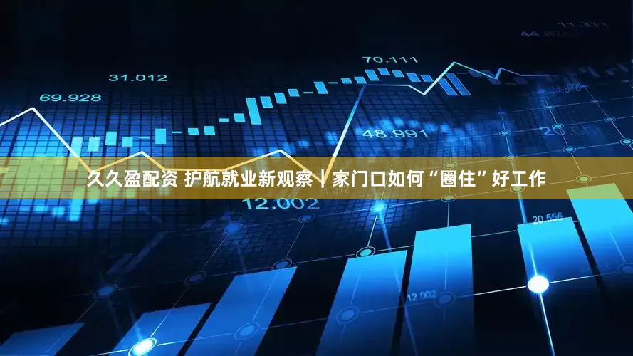 久久盈配资 护航就业新观察｜家门口如何“圈住”好工作