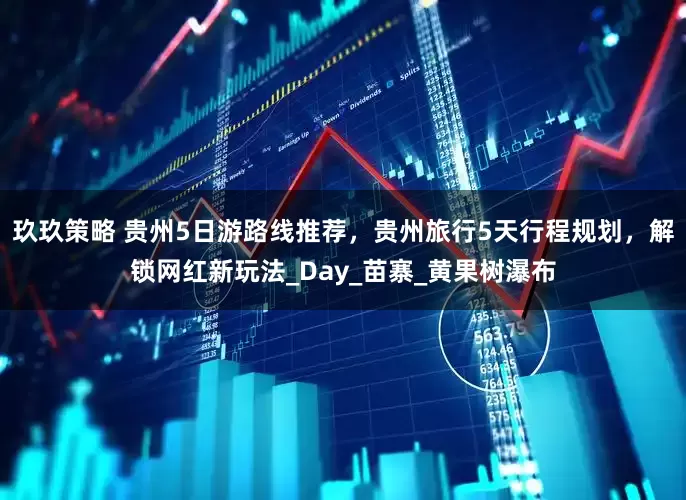 玖玖策略 贵州5日游路线推荐，贵州旅行5天行程规划，解锁网红新玩法_Day_苗寨_黄果树瀑布