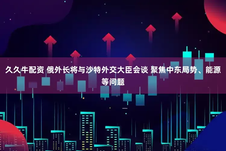 久久牛配资 俄外长将与沙特外交大臣会谈 聚焦中东局势、能源等问题