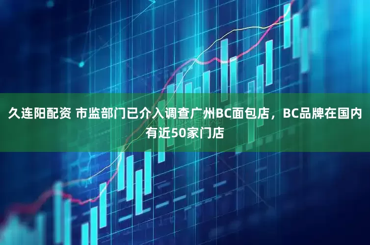久连阳配资 市监部门已介入调查广州BC面包店，BC品牌在国内有近50家门店