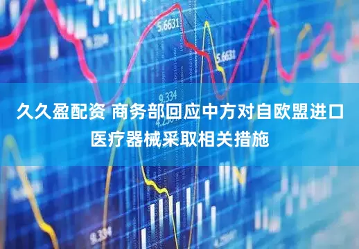 久久盈配资 商务部回应中方对自欧盟进口医疗器械采取相关措施