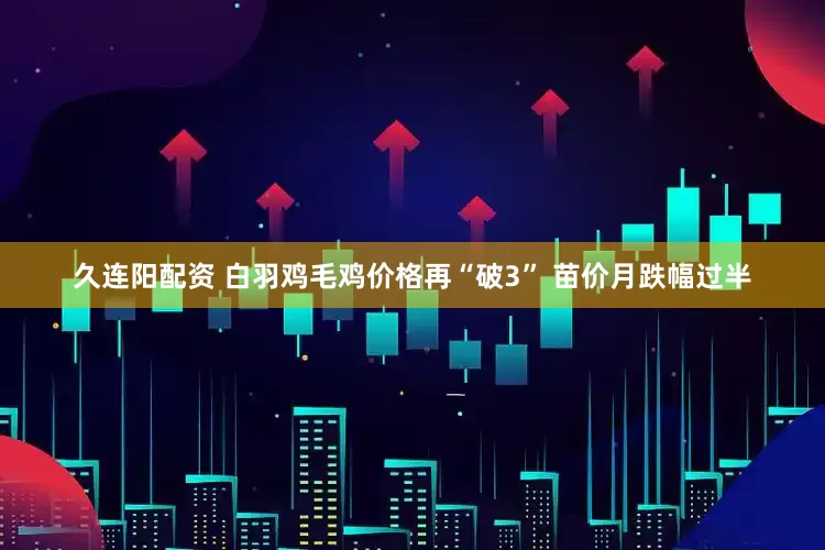 久连阳配资 白羽鸡毛鸡价格再“破3” 苗价月跌幅过半