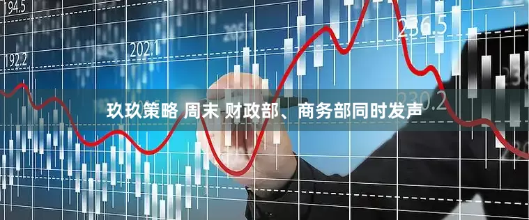 玖玖策略 周末 财政部、商务部同时发声