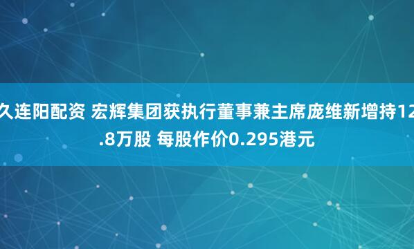 久连阳配资 宏辉集团获执行董事兼主席庞维新增持12.8万股 每股作价0.295港元