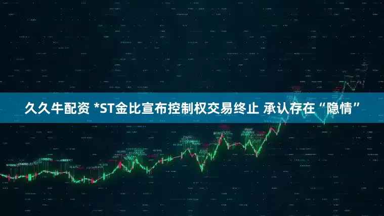 久久牛配资 *ST金比宣布控制权交易终止 承认存在“隐情”