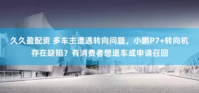 久久盈配资 多车主遭遇转向问题，小鹏P7+转向机存在缺陷？有消费者想退车或申请召回