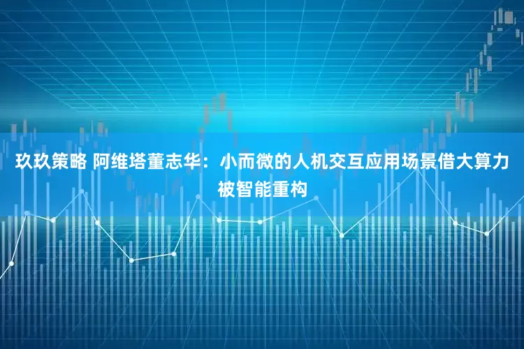 玖玖策略 阿维塔董志华：小而微的人机交互应用场景借大算力被智能重构