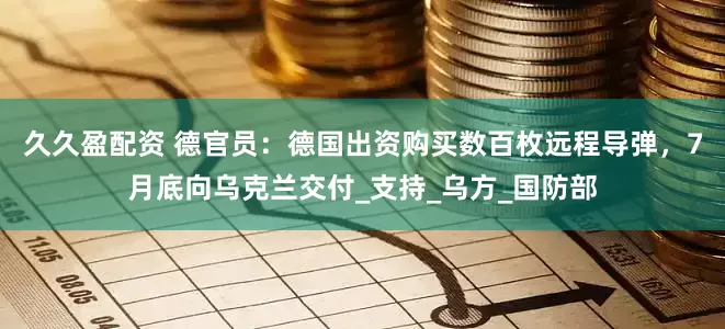 久久盈配资 德官员：德国出资购买数百枚远程导弹，7月底向乌克兰交付_支持_乌方_国防部
