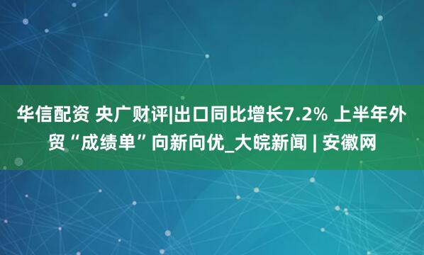 华信配资 央广财评|出口同比增长7.2% 上半年外贸“成绩单”向新向优_大皖新闻 | 安徽网