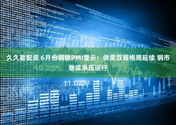 久久盈配资 6月份钢铁PMI显示：供需双弱格局延续 钢市继续承压运行