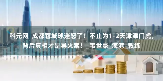 科元网  成都蓉城球迷怒了！不止为1-2天津津门虎，背后真相才是导火索！_韦世豪_海港_教练