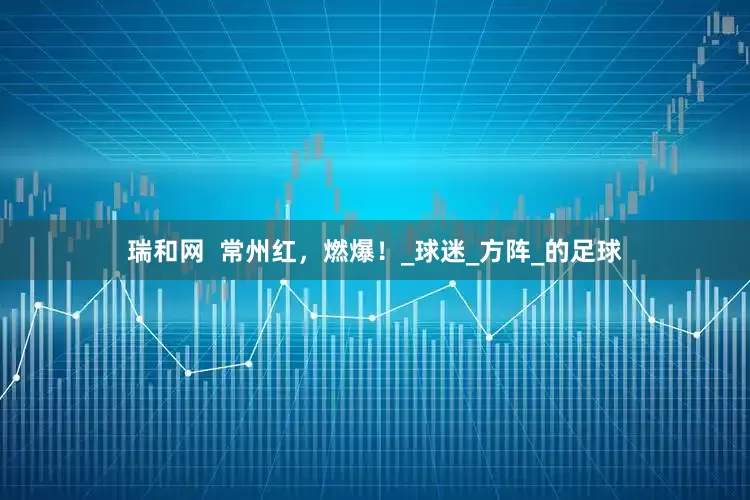 瑞和网  常州红，燃爆！_球迷_方阵_的足球