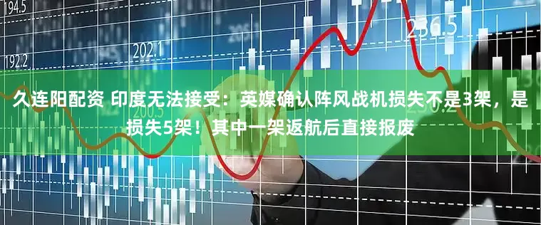 久连阳配资 印度无法接受：英媒确认阵风战机损失不是3架，是损失5架！其中一架返航后直接报废