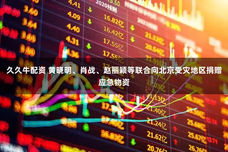 久久牛配资 黄晓明、肖战、赵丽颖等联合向北京受灾地区捐赠应急物资