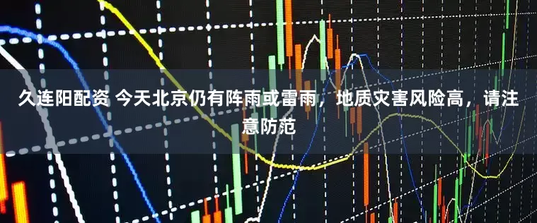 久连阳配资 今天北京仍有阵雨或雷雨，地质灾害风险高，请注意防范