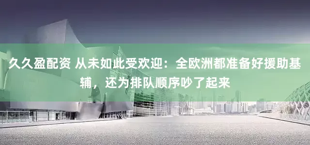 久久盈配资 从未如此受欢迎：全欧洲都准备好援助基辅，还为排队顺序吵了起来