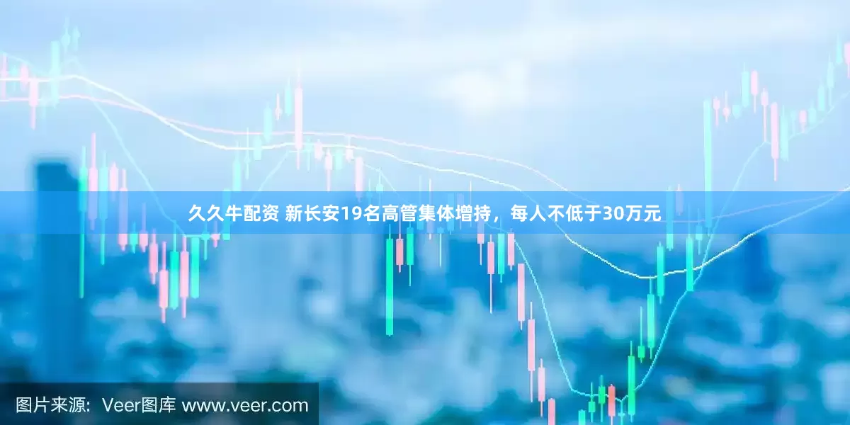 久久牛配资 新长安19名高管集体增持，每人不低于30万元