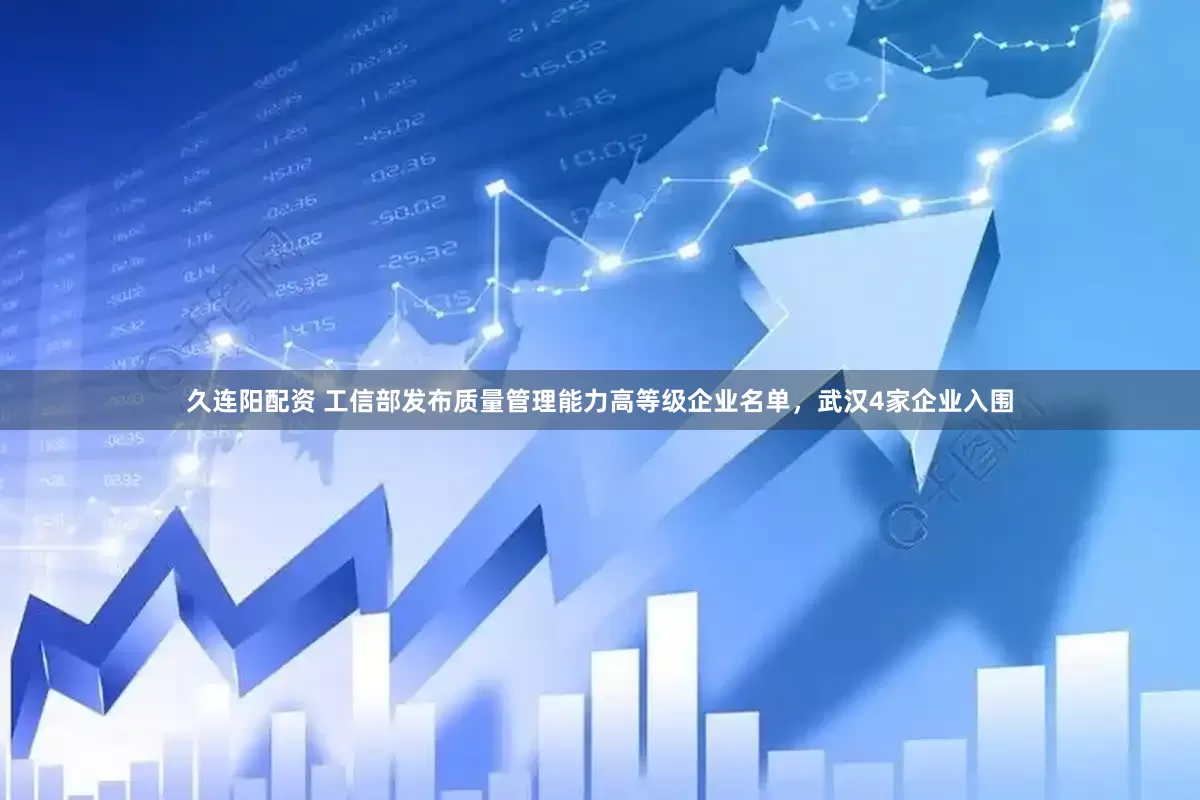 久连阳配资 工信部发布质量管理能力高等级企业名单，武汉4家企业入围