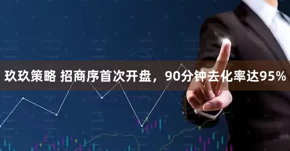 玖玖策略 招商序首次开盘，90分钟去化率达95%