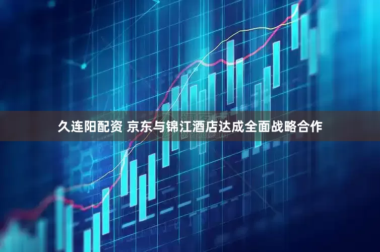 久连阳配资 京东与锦江酒店达成全面战略合作