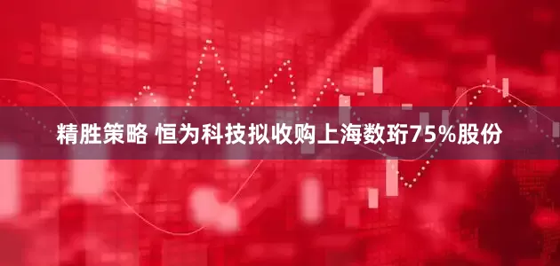 精胜策略 恒为科技拟收购上海数珩75%股份
