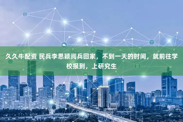 久久牛配资 民兵李思颖阅兵回家，不到一天的时间，就前往学校报到，上研究生