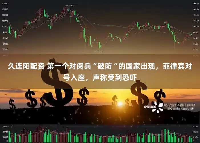 久连阳配资 第一个对阅兵“破防“的国家出现，菲律宾对号入座，声称受到恐吓