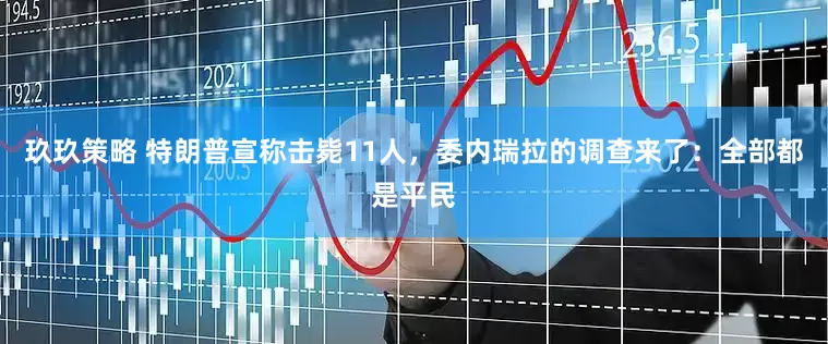 玖玖策略 特朗普宣称击毙11人，委内瑞拉的调查来了：全部都是平民