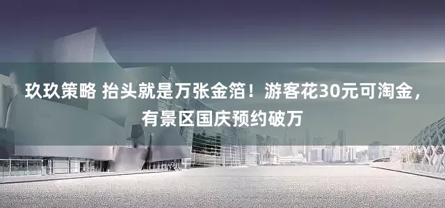 玖玖策略 抬头就是万张金箔！游客花30元可淘金，有景区国庆预约破万