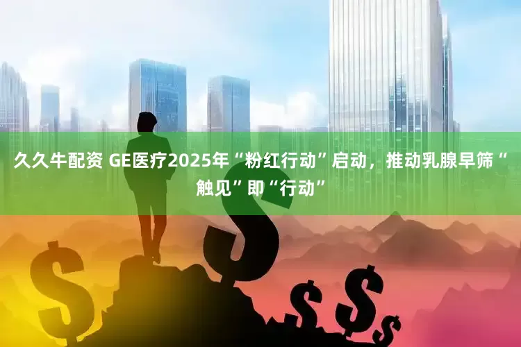久久牛配资 GE医疗2025年“粉红行动”启动，推动乳腺早筛“触见”即“行动”