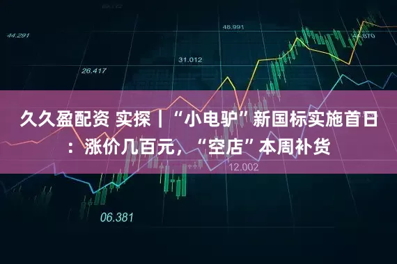 久久盈配资 实探｜“小电驴”新国标实施首日：涨价几百元，“空店”本周补货