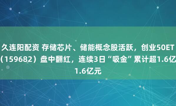 久连阳配资 存储芯片、储能概念股活跃，创业50ETF（159682）盘中翻红，连续3日“吸金”累计超1.6亿元