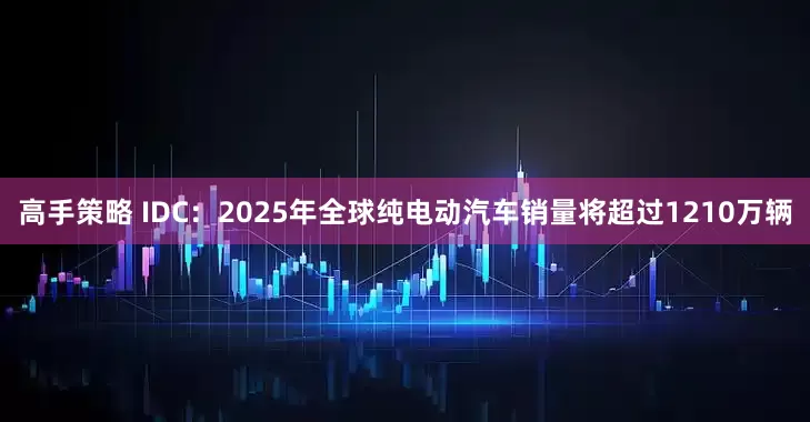 高手策略 IDC：2025年全球纯电动汽车销量将超过1210万辆
