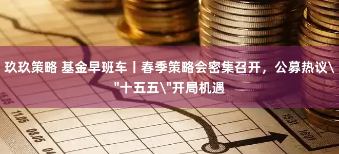 玖玖策略 基金早班车丨春季策略会密集召开，公募热议