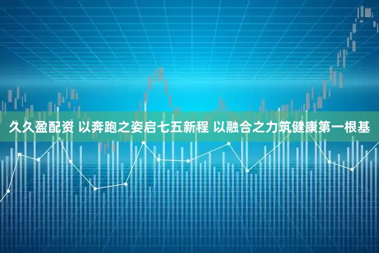 久久盈配资 以奔跑之姿启七五新程 以融合之力筑健康第一根基